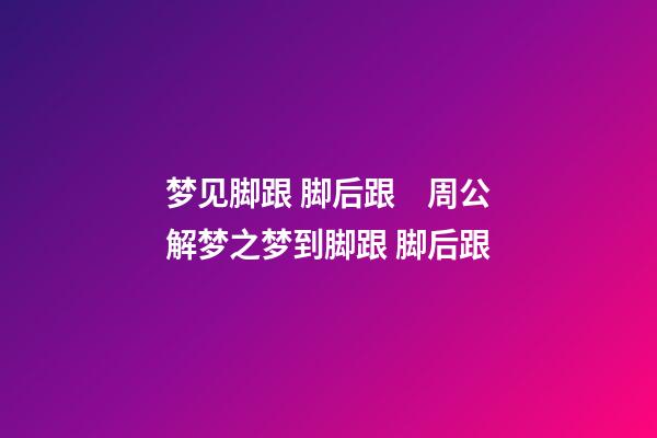 梦见脚跟 脚后跟　周公解梦之梦到脚跟 脚后跟